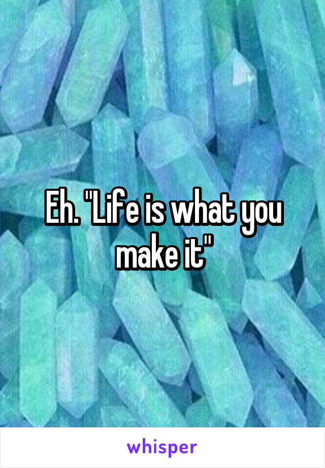 Eh. "Life is what you make it"