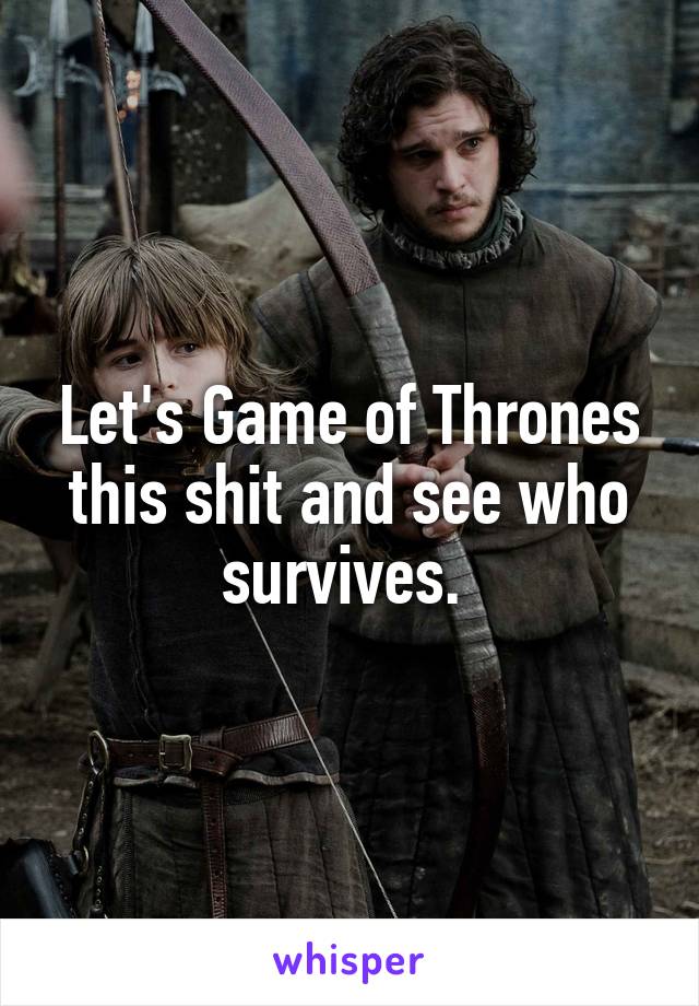 Let's Game of Thrones this shit and see who survives. 