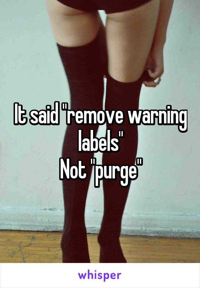 It said "remove warning labels"
Not "purge"