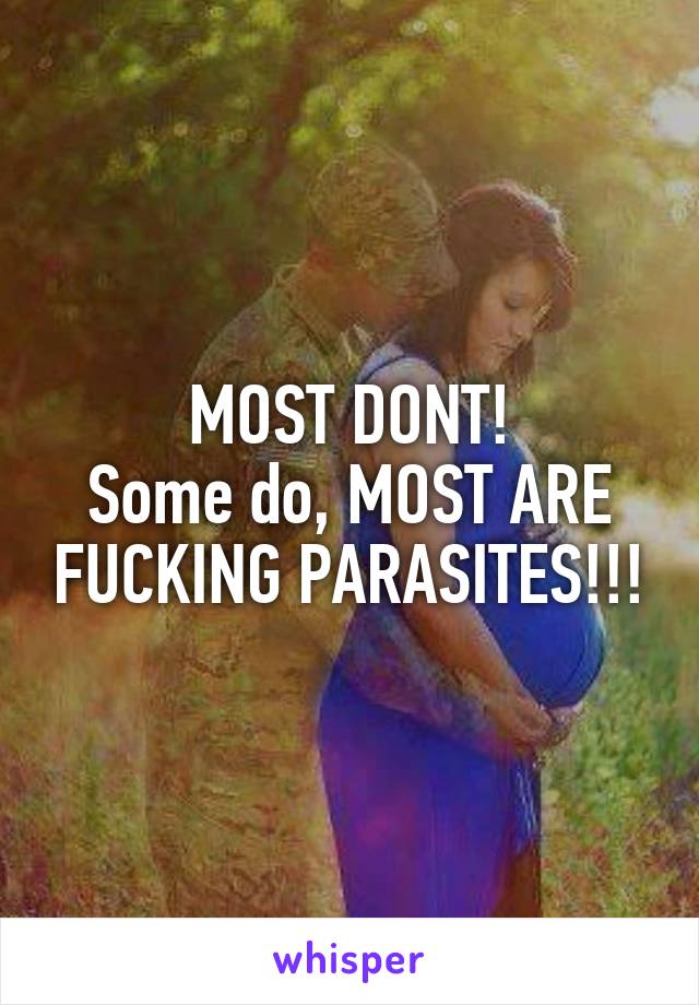 MOST DONT!
Some do, MOST ARE FUCKING PARASITES!!!