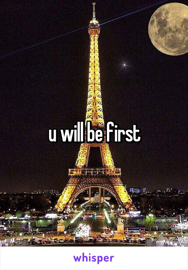 u will be first