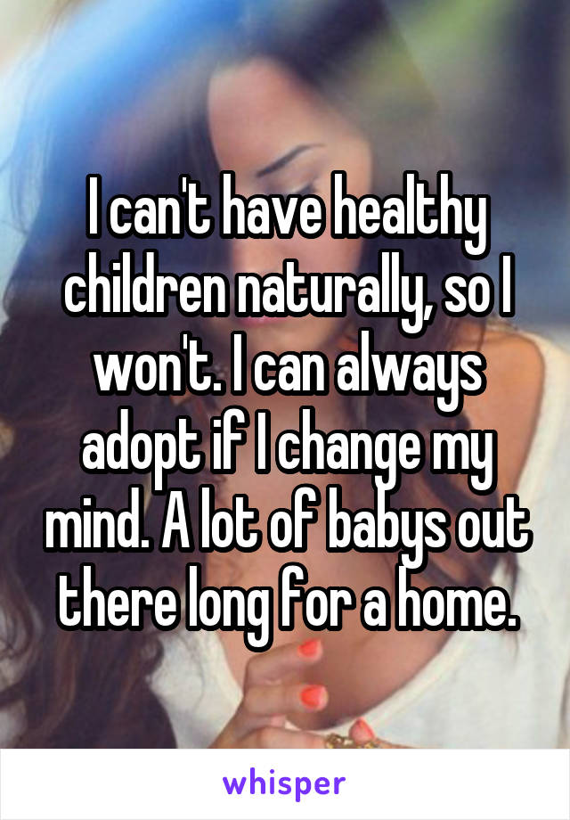 I can't have healthy children naturally, so I won't. I can always adopt if I change my mind. A lot of babys out there long for a home.