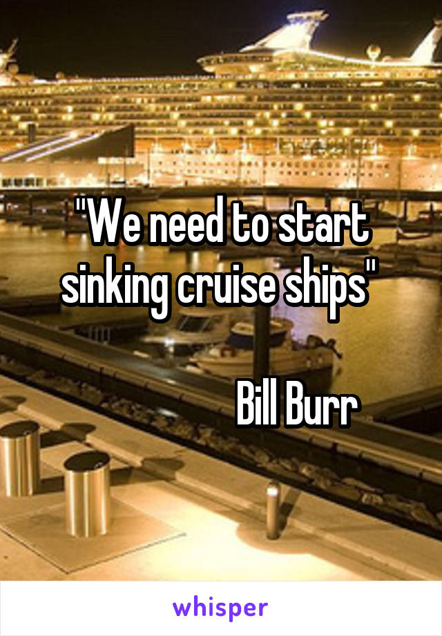 "We need to start sinking cruise ships" 
                
                   Bill Burr 