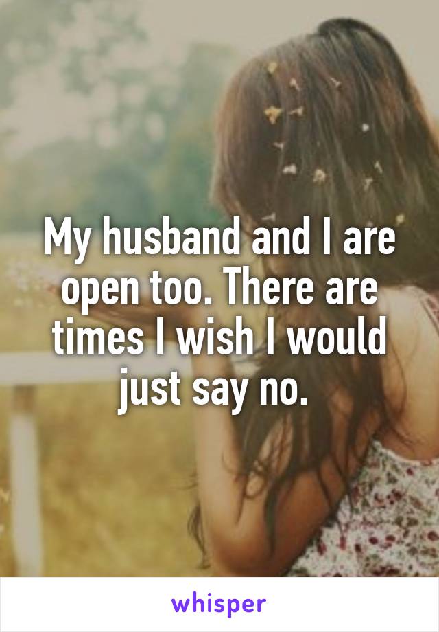 My husband and I are open too. There are times I wish I would just say no. 