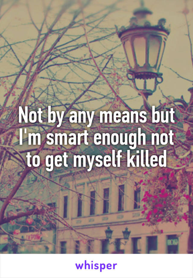 Not by any means but I'm smart enough not to get myself killed