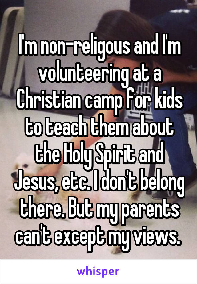 I'm non-religous and I'm volunteering at a Christian camp for kids to teach them about the Holy Spirit and Jesus, etc. I don't belong there. But my parents can't except my views. 