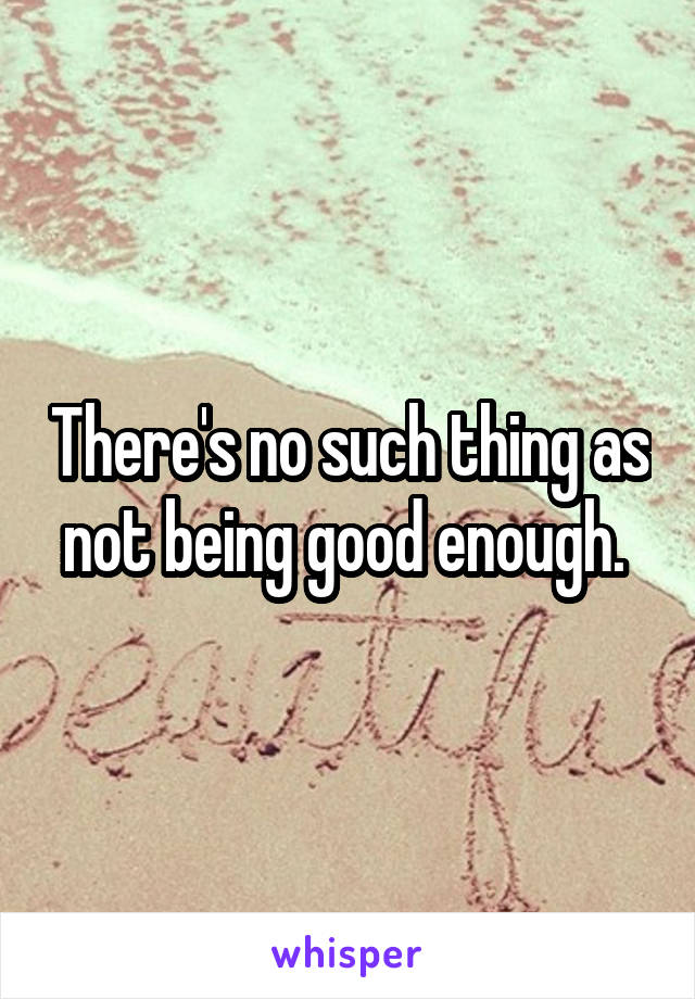 There's no such thing as not being good enough. 