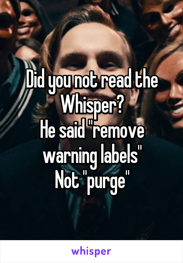 Did you not read the Whisper?
He said "remove warning labels"
Not "purge"