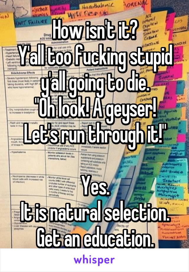 How isn't it?
Y'all too fucking stupid y'all going to die.
"Oh look! A geyser! Let's run through it!"

Yes.
It is natural selection.
Get an education.