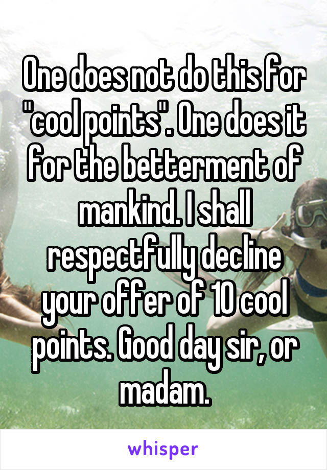 One does not do this for "cool points". One does it for the betterment of mankind. I shall respectfully decline your offer of 10 cool points. Good day sir, or madam.