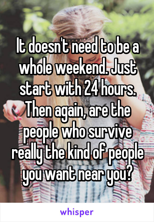 It doesn't need to be a whole weekend. Just start with 24 hours. Then again, are the people who survive really the kind of people you want near you?