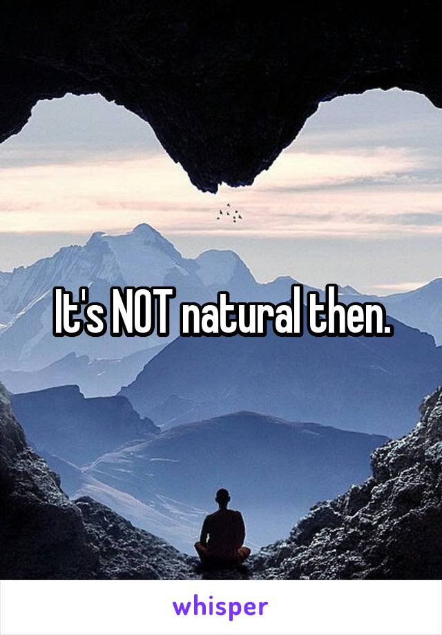 It's NOT natural then.