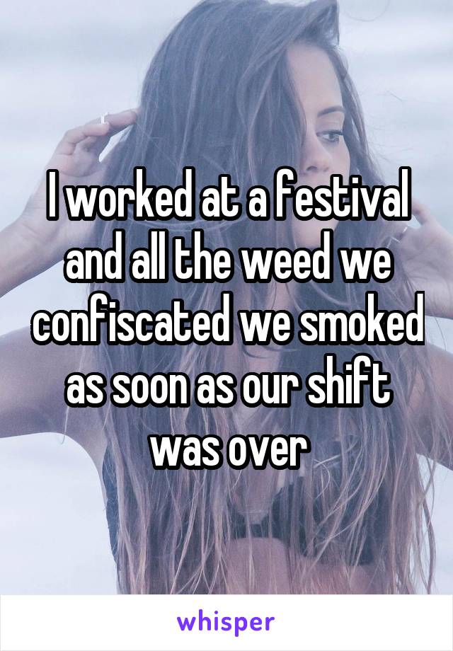 I worked at a festival and all the weed we confiscated we smoked as soon as our shift was over