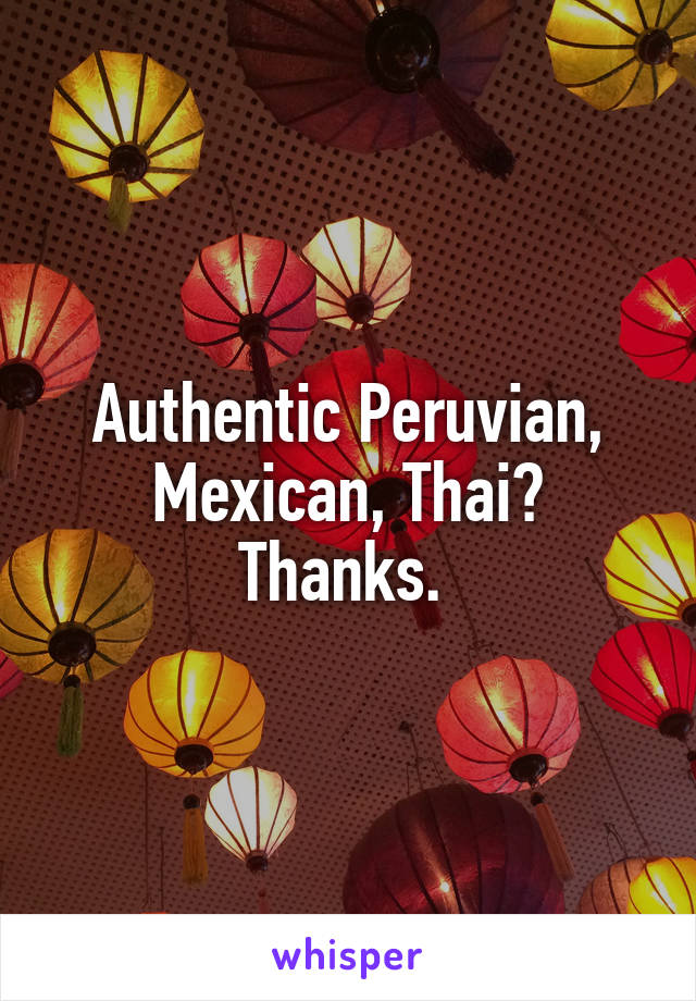 Authentic Peruvian, Mexican, Thai?
Thanks. 