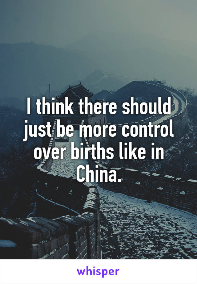 I think there should just be more control over births like in China.