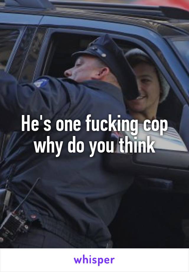 He's one fucking cop why do you think