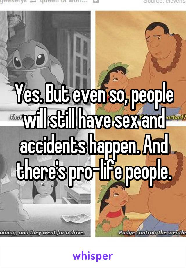 Yes. But even so, people will still have sex and accidents happen. And there's pro-life people.