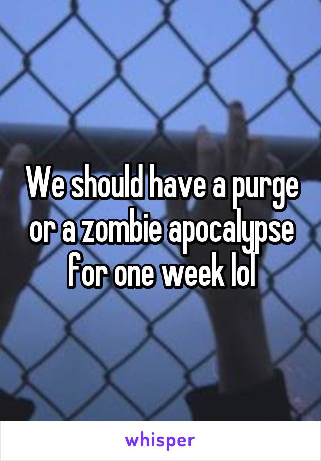 We should have a purge or a zombie apocalypse for one week lol