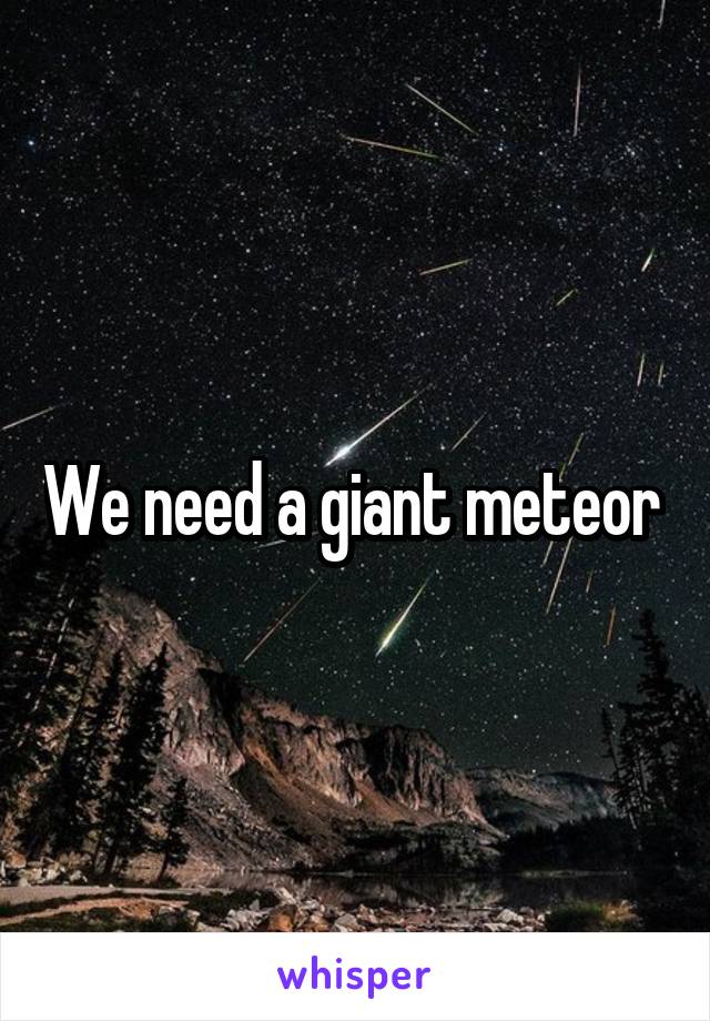 We need a giant meteor 