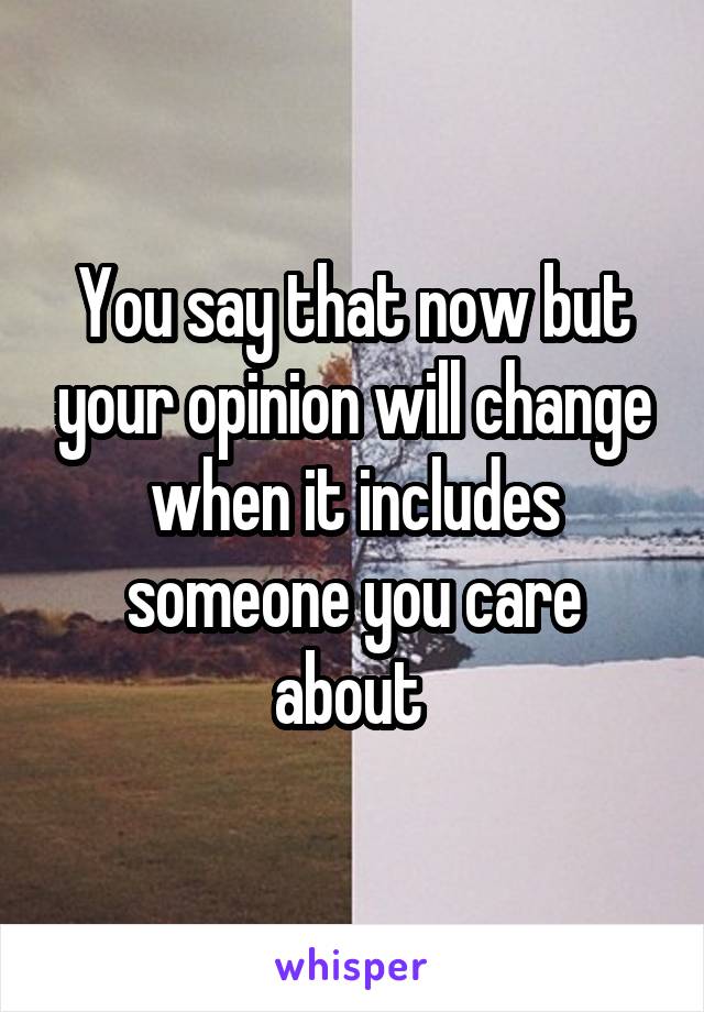 You say that now but your opinion will change when it includes someone you care about 