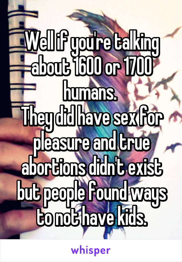 Well if you're talking about 1600 or 1700 humans. 
They did have sex for pleasure and true abortions didn't exist but people found ways to not have kids.