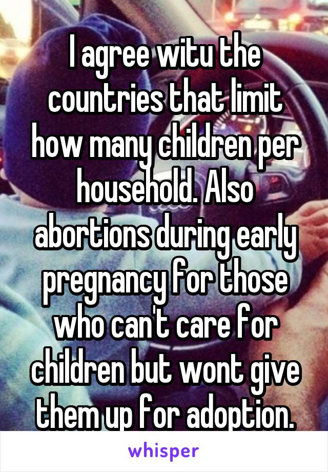 I agree witu the countries that limit how many children per household. Also abortions during early pregnancy for those who can't care for children but wont give them up for adoption.