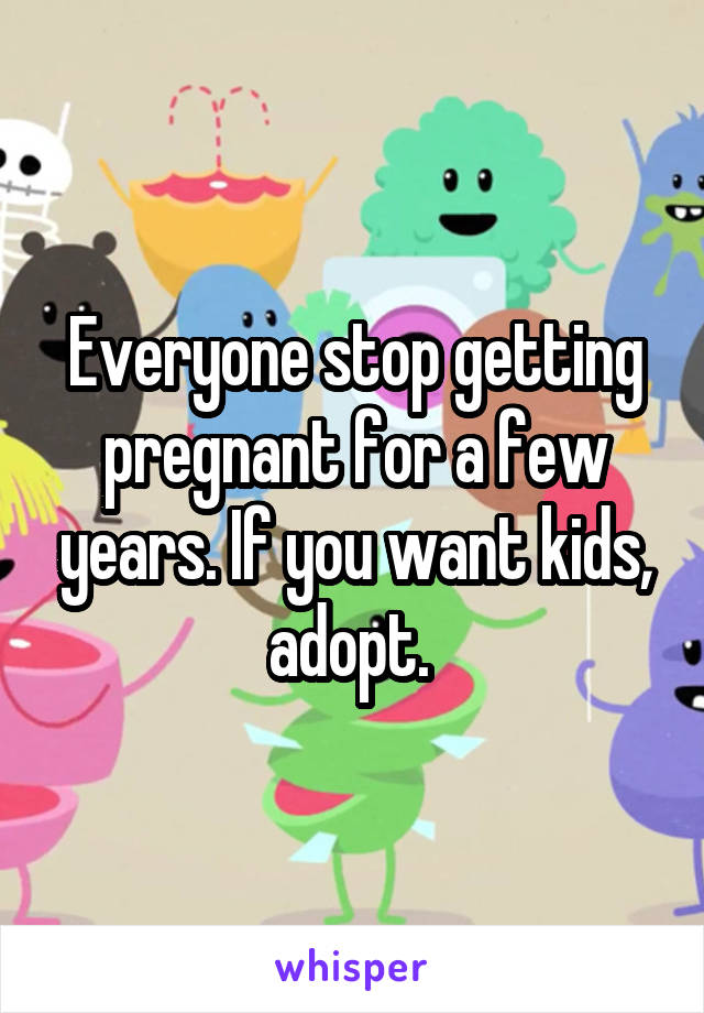 Everyone stop getting pregnant for a few years. If you want kids, adopt. 