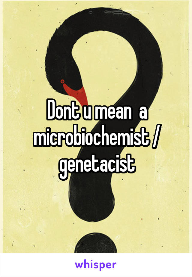 Dont u mean  a microbiochemist / genetacist