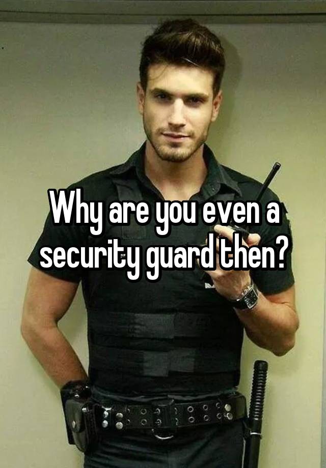 why-are-you-even-a-security-guard-then