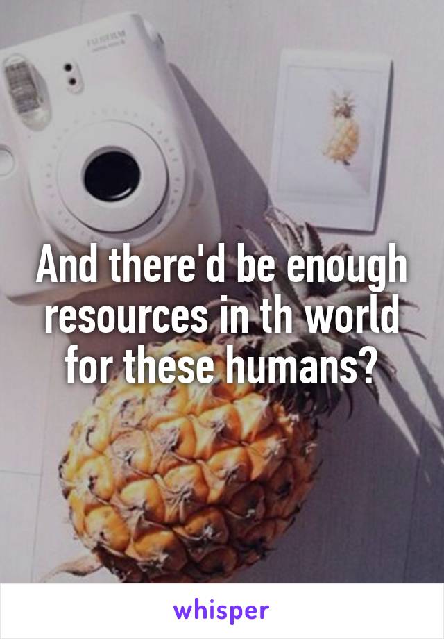 And there'd be enough resources in th world for these humans?