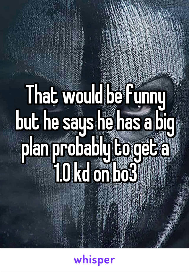 That would be funny but he says he has a big plan probably to get a 1.0 kd on bo3