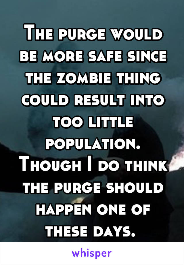 The purge would be more safe since the zombie thing could result into too little population. Though I do think the purge should happen one of these days. 