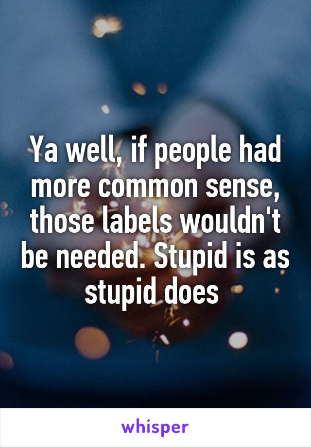 Ya well, if people had more common sense, those labels wouldn't be needed. Stupid is as stupid does 