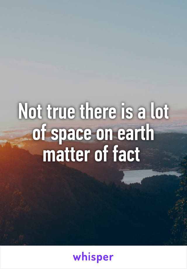 Not true there is a lot of space on earth matter of fact 