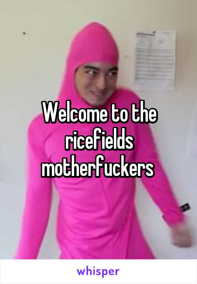 Welcome to the ricefields motherfuckers 