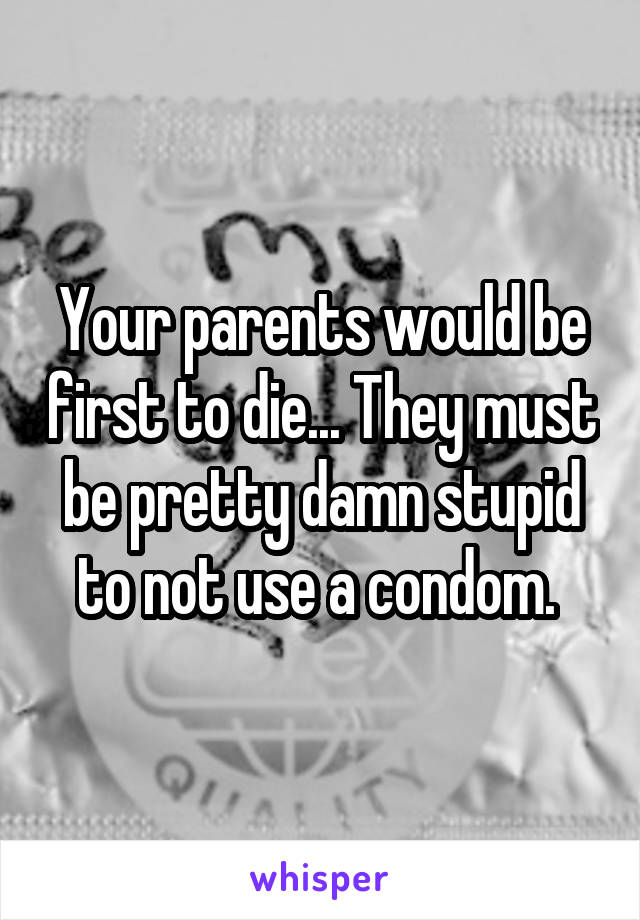 Your parents would be first to die... They must be pretty damn stupid to not use a condom. 