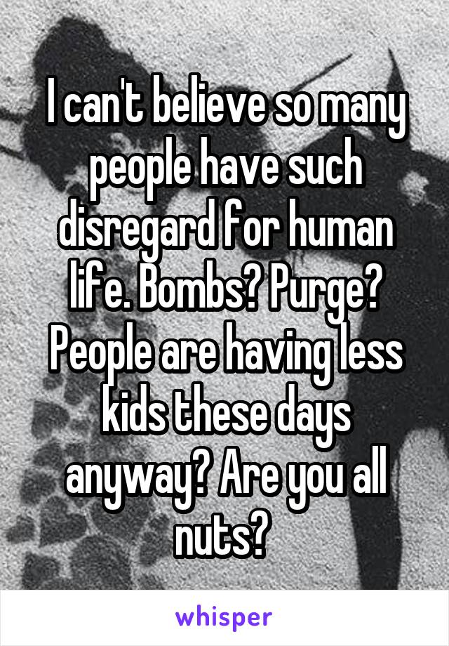 I can't believe so many people have such disregard for human life. Bombs? Purge? People are having less kids these days anyway? Are you all nuts? 