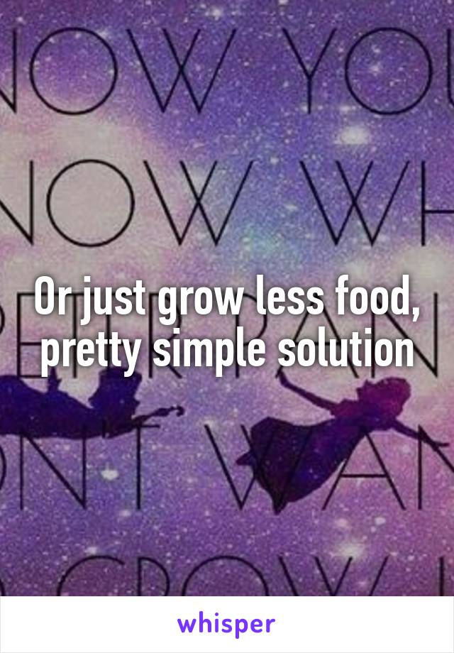 Or just grow less food, pretty simple solution