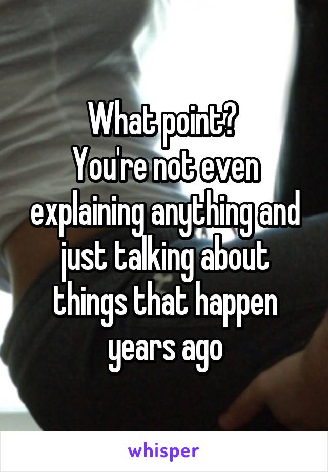 What point? 
You're not even explaining anything and just talking about things that happen years ago