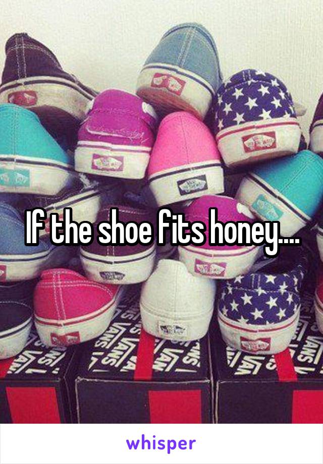 If the shoe fits honey....