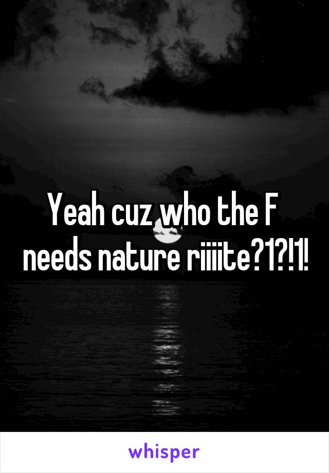 Yeah cuz who the F  needs nature riiiite?1?!1!