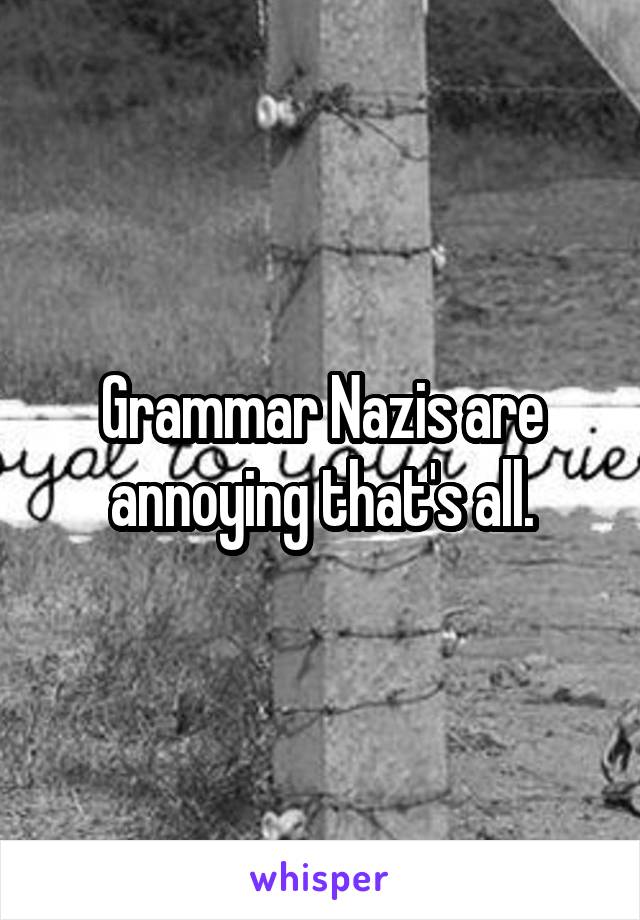 Grammar Nazis are annoying that's all.