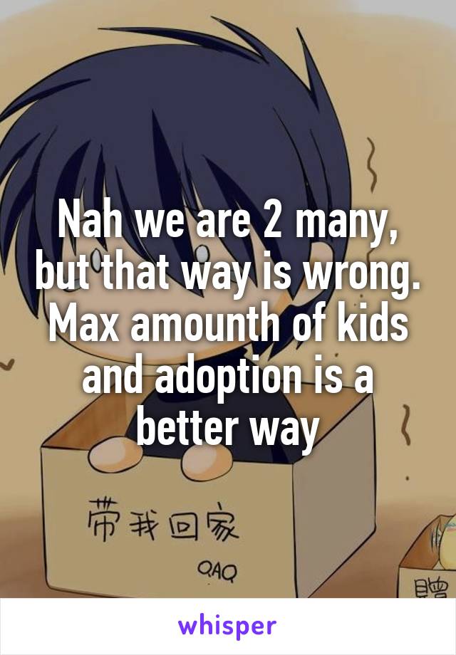 Nah we are 2 many, but that way is wrong. Max amounth of kids and adoption is a better way