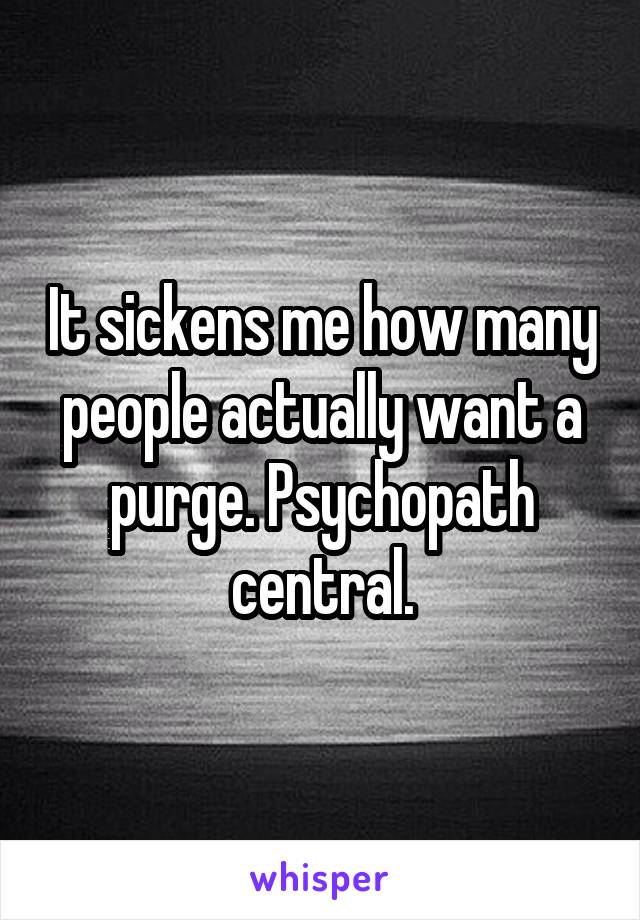 It sickens me how many people actually want a purge. Psychopath central.