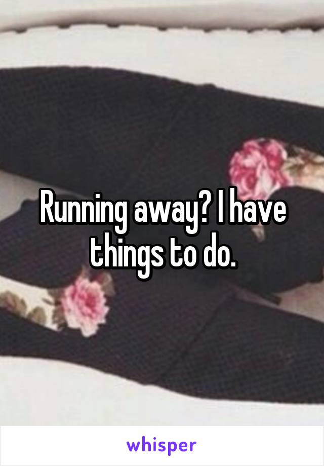 Running away? I have things to do.