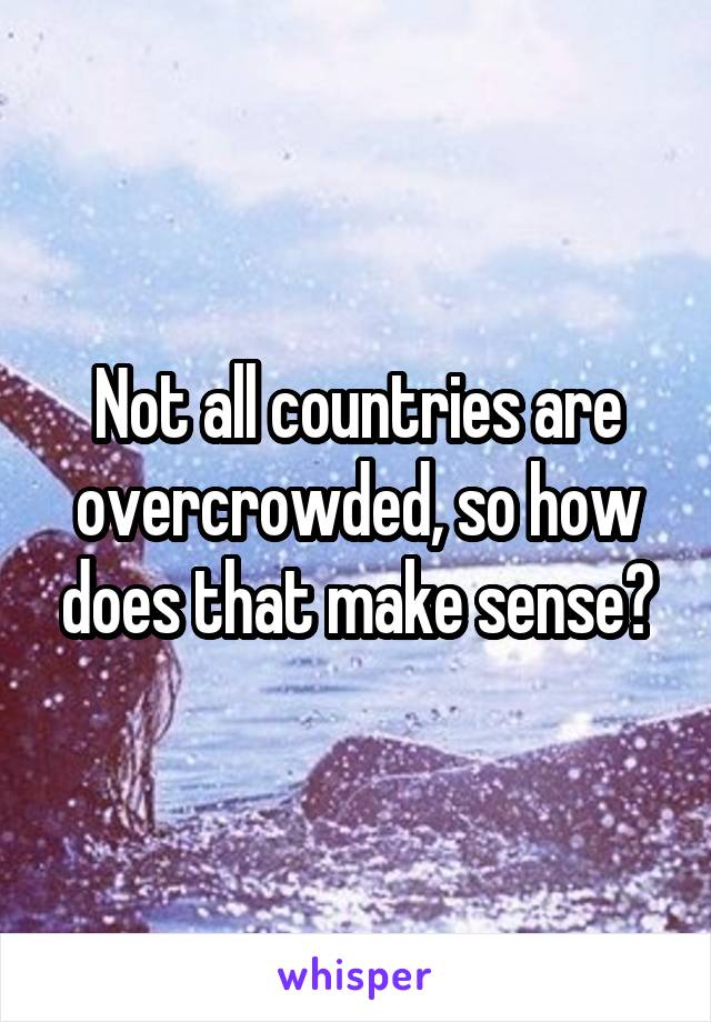 Not all countries are overcrowded, so how does that make sense?