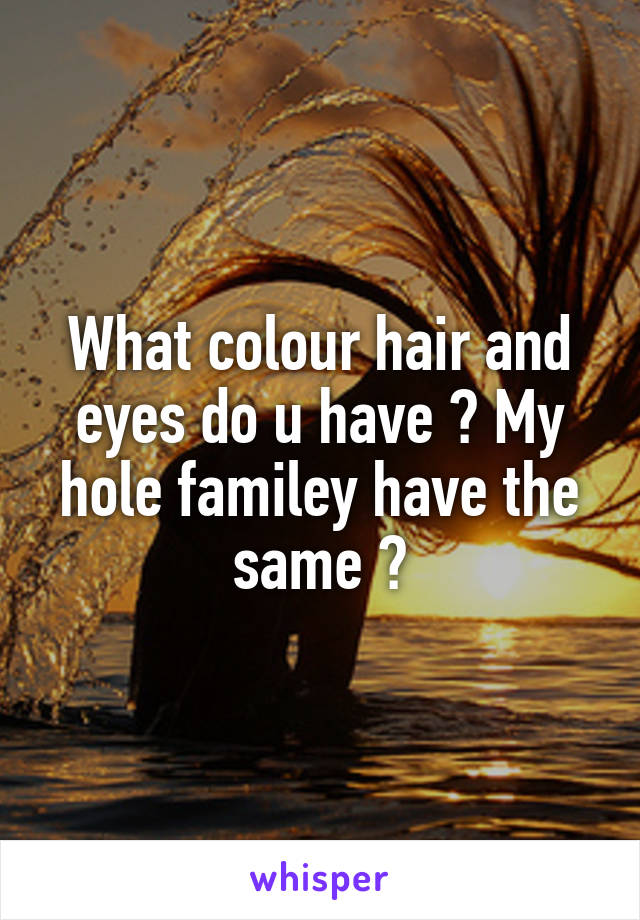 What colour hair and eyes do u have ? My hole familey have the same ?