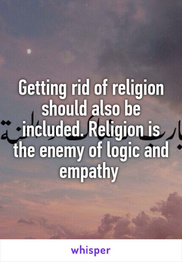 Getting rid of religion should also be included. Religion is the enemy of logic and empathy 