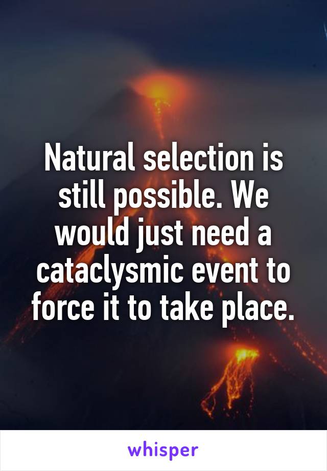 Natural selection is still possible. We would just need a cataclysmic event to force it to take place.