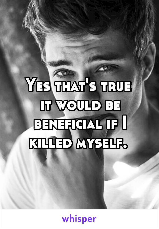 Yes that's true 
it would be beneficial if I killed myself. 